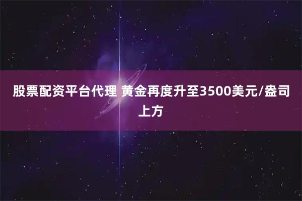 股票配资平台代理 黄金再度升至3500美元/盎司上方