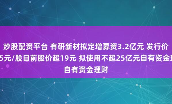 炒股配资平台 有研新材拟定增募资3.2亿元 发行价7.05元/股目前股价超19元 拟使用不超25亿元自有资金理财