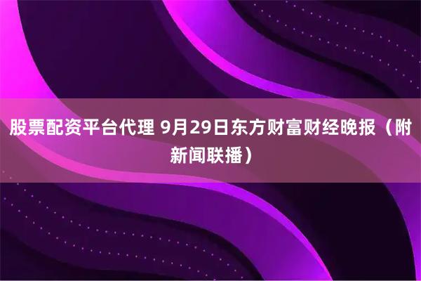 股票配资平台代理 9月29日东方财富财经晚报（附新闻联播）