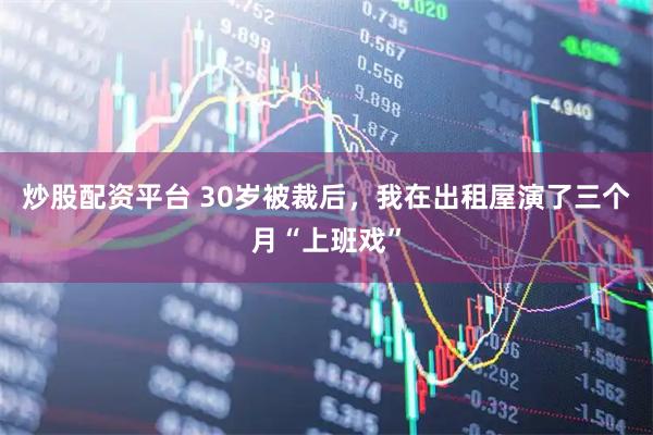 炒股配资平台 30岁被裁后，我在出租屋演了三个月“上班戏”