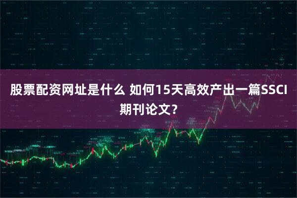 股票配资网址是什么 如何15天高效产出一篇SSCI期刊论文?