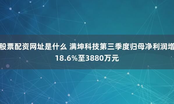 股票配资网址是什么 满坤科技第三季度归母净利润增18.6%至3880万元