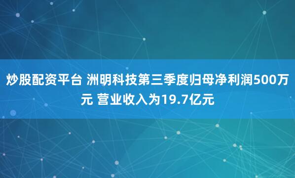 炒股配资平台 洲明科技第三季度归母净利润500万元 营业收入为19.7亿元