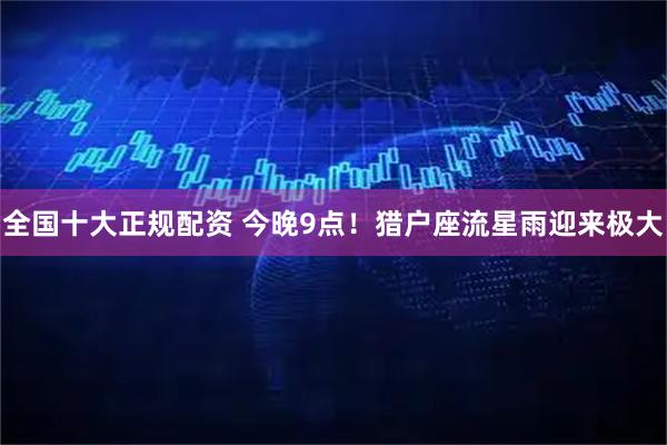 全国十大正规配资 今晚9点！猎户座流星雨迎来极大