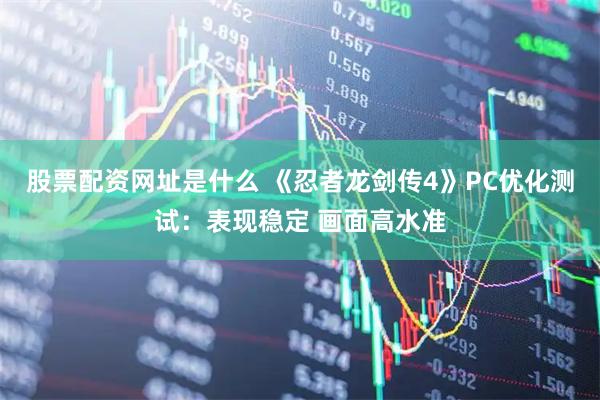 股票配资网址是什么 《忍者龙剑传4》PC优化测试：表现稳定 画面高水准