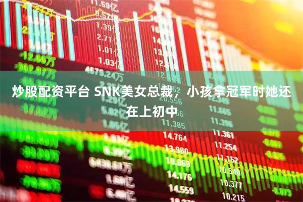 炒股配资平台 SNK美女总裁，小孩拿冠军时她还在上初中