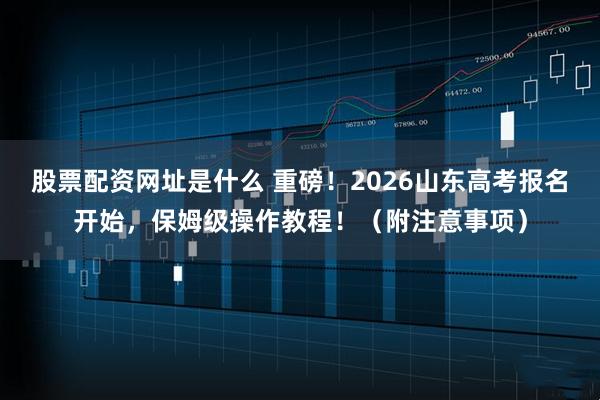 股票配资网址是什么 重磅！2026山东高考报名开始，保姆级操作教程！（附注意事项）