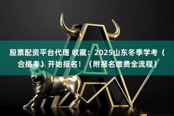 股票配资平台代理 收藏：2025山东冬季学考（合格考）开始报名！（附报名缴费全流程）