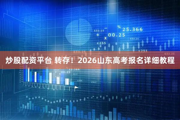 炒股配资平台 转存！2026山东高考报名详细教程