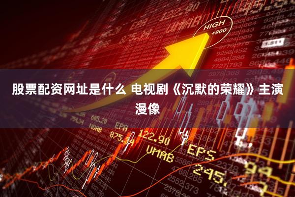 股票配资网址是什么 电视剧《沉默的荣耀》主演漫像