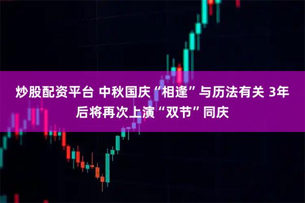 炒股配资平台 中秋国庆“相逢”与历法有关 3年后将再次上演“双节”同庆
