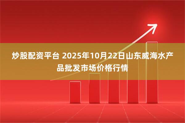 炒股配资平台 2025年10月22日山东威海水产品批发市场价格行情