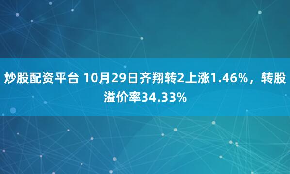 炒股配资平台 10月29日齐翔转2上涨1.46%，转股溢价率34.33%