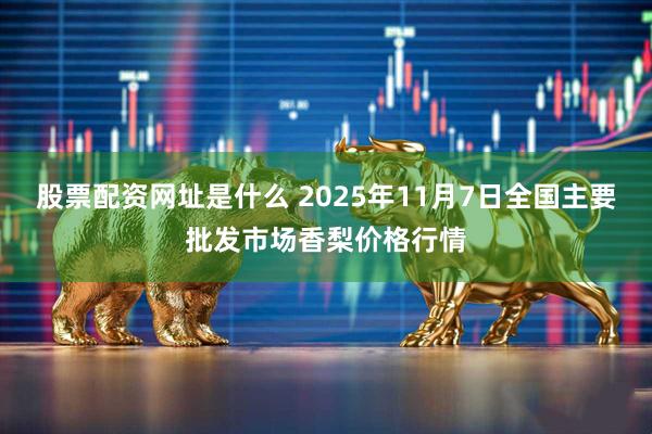 股票配资网址是什么 2025年11月7日全国主要批发市场香梨价格行情