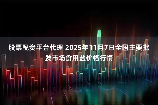 股票配资平台代理 2025年11月7日全国主要批发市场食用盐价格行情