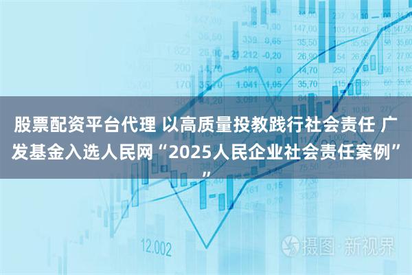 股票配资平台代理 以高质量投教践行社会责任 广发基金入选人民网“2025人民企业社会责任案例”