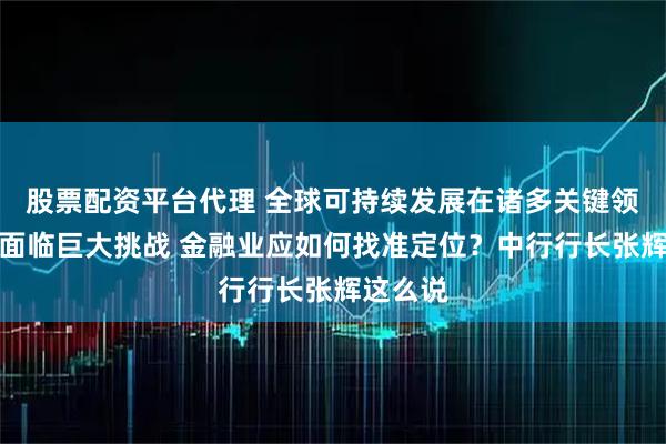 股票配资平台代理 全球可持续发展在诸多关键领域仍然面临巨大挑战 金融业应如何找准定位？中行行长张辉这么说