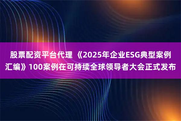 股票配资平台代理 《2025年企业ESG典型案例汇编》100案例在可持续全球领导者大会正式发布