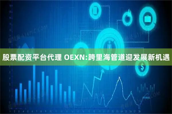 股票配资平台代理 OEXN:跨里海管道迎发展新机遇