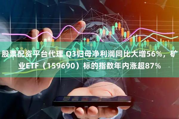股票配资平台代理 Q3归母净利润同比大增56%,矿业ETF(159690)标的指数年内涨超87%