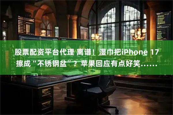 股票配资平台代理 离谱！湿巾把iPhone 17擦成“不锈钢盆”？苹果回应有点好笑……