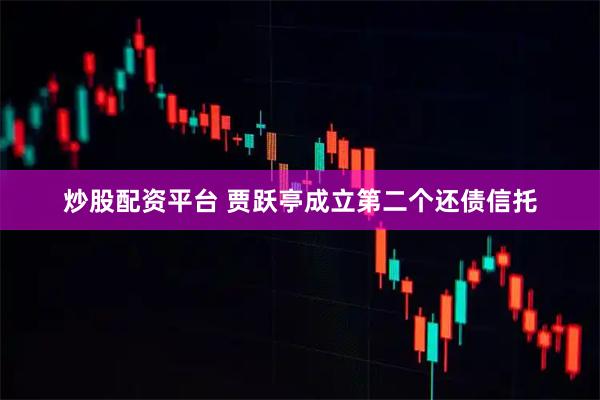 炒股配资平台 贾跃亭成立第二个还债信托