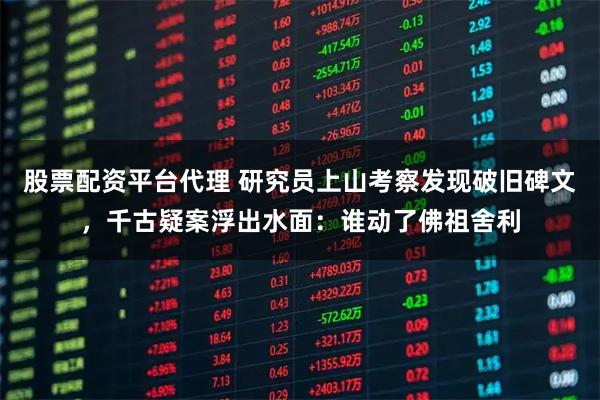 股票配资平台代理 研究员上山考察发现破旧碑文,千古疑案浮出水面:谁动了佛祖舍利