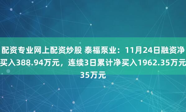 配资专业网上配资炒股 泰福泵业：11月24日融资净买入388.94万元，连续3日累计净买入1962.35万元