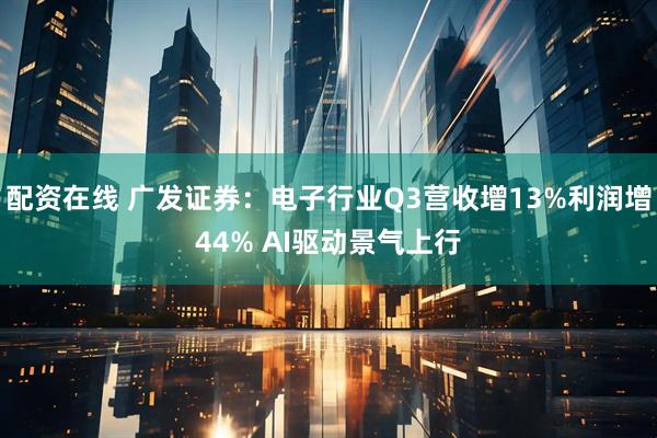配资在线 广发证券：电子行业Q3营收增13%利润增44% AI驱动景气上行