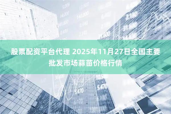 股票配资平台代理 2025年11月27日全国主要批发市场蒜苗价格行情