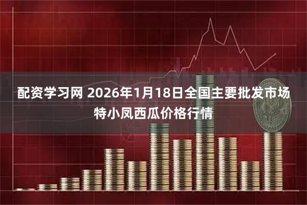配资学习网 2026年1月18日全国主要批发市场特小凤西瓜价格行情