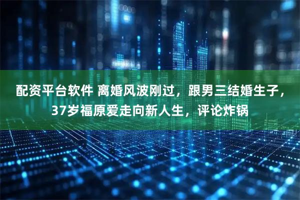 配资平台软件 离婚风波刚过，跟男三结婚生子，37岁福原爱走向新人生，评论炸锅
