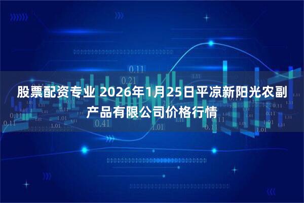 股票配资专业 2026年1月25日平凉新阳光农副产品有限公司价格行情