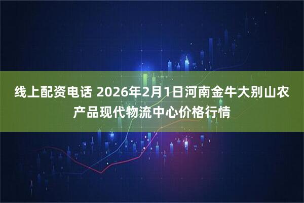 线上配资电话 2026年2月1日河南金牛大别山农产品现代物流中心价格行情