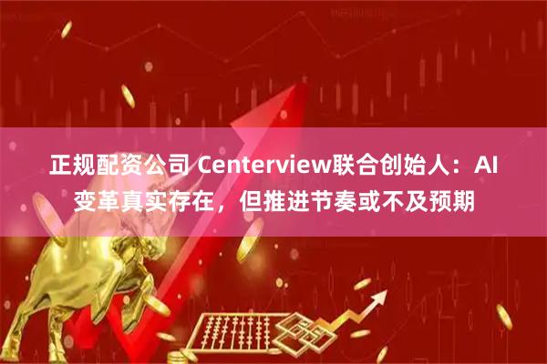 正规配资公司 Centerview联合创始人：AI变革真实存在，但推进节奏或不及预期