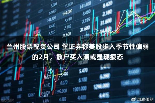 兰州股票配资公司 堡证券称美股步入季节性偏弱的2月，散户买入潮或显现疲态