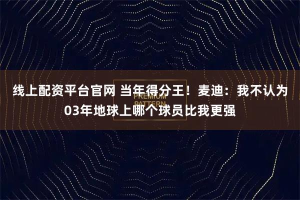 线上配资平台官网 当年得分王！麦迪：我不认为03年地球上哪个球员比我更强