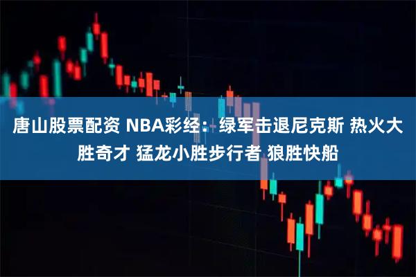 唐山股票配资 NBA彩经：绿军击退尼克斯 热火大胜奇才 猛龙小胜步行者 狼胜快船