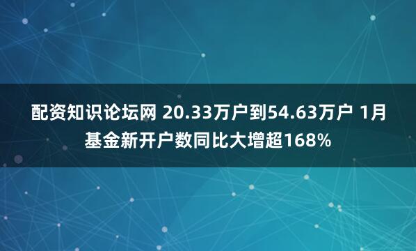 配资知识论坛网 20.33万户到54.63万户 1月基金新开户数同比大增超168%