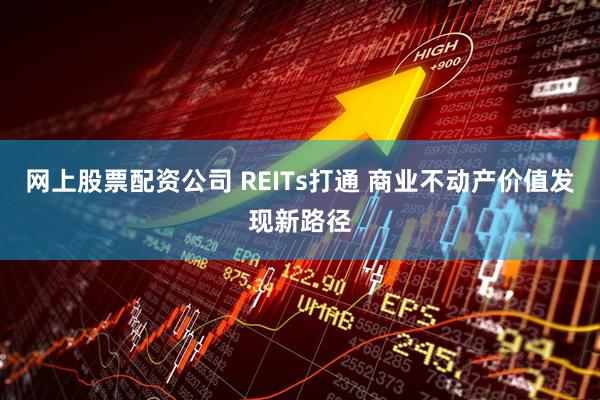 网上股票配资公司 REITs打通 商业不动产价值发现新路径