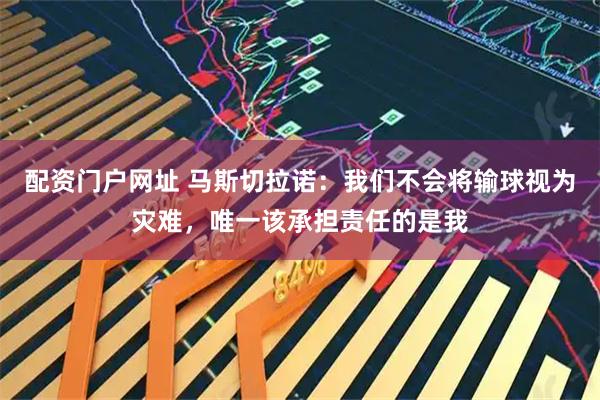 配资门户网址 马斯切拉诺：我们不会将输球视为灾难，唯一该承担责任的是我