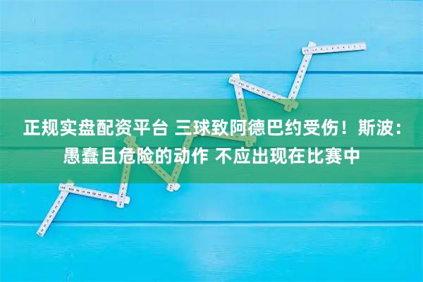 正规实盘配资平台 三球致阿德巴约受伤！斯波：愚蠢且危险的动作 不应出现在比赛中