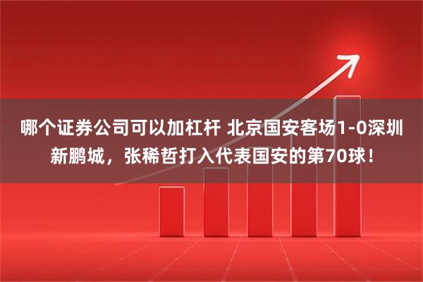 哪个证券公司可以加杠杆 北京国安客场1-0深圳新鹏城，张稀哲打入代表国安的第70球！