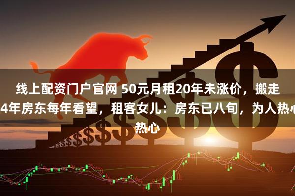 线上配资门户官网 50元月租20年未涨价，搬走14年房东每年看望，租客女儿：房东已八旬，为人热心