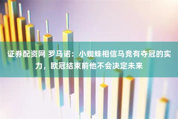 证券配资网 罗马诺：小蜘蛛相信马竞有夺冠的实力，欧冠结束前他不会决定未来