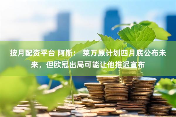 按月配资平台 阿斯： 莱万原计划四月底公布未来，但欧冠出局可能让他推迟宣布
