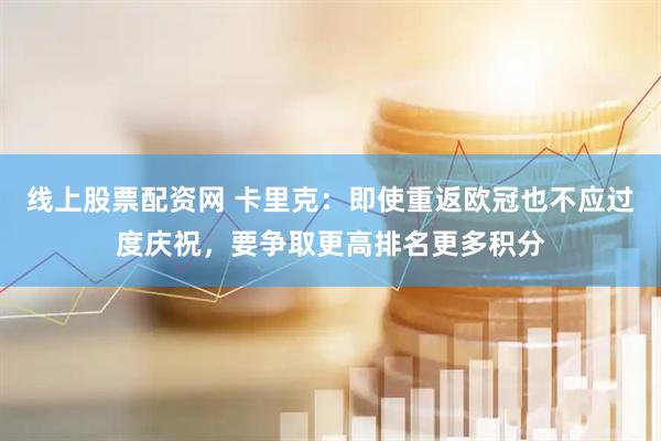 线上股票配资网 卡里克：即使重返欧冠也不应过度庆祝，要争取更高排名更多积分