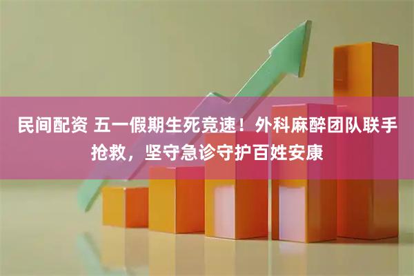 民间配资 五一假期生死竞速!外科麻醉团队联手抢救,坚守急诊守护百姓安康