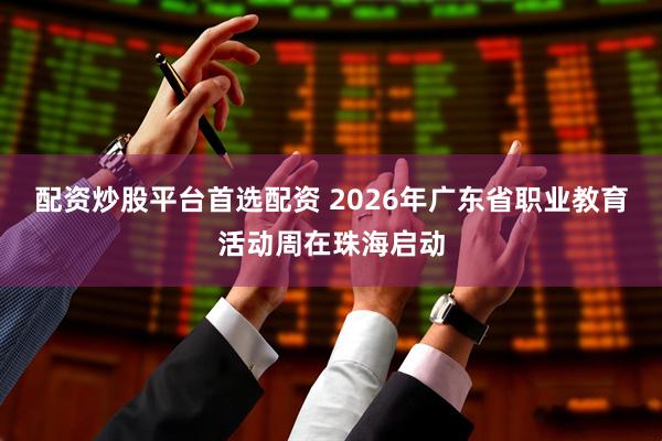 配资炒股平台首选配资 2026年广东省职业教育活动周在珠海启动