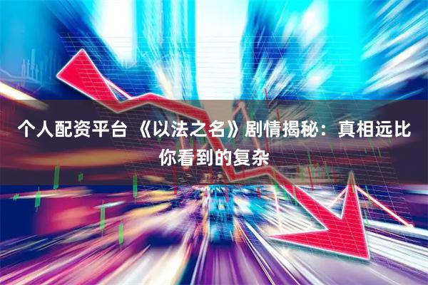 个人配资平台 《以法之名》剧情揭秘：真相远比你看到的复杂